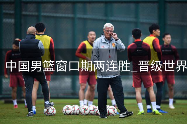 中国男篮窗口期两连胜 晋级世界杯形势向好