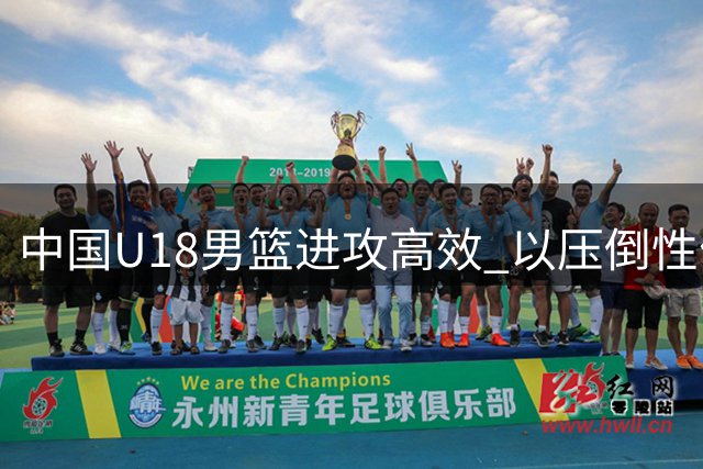 中国U18男篮进攻高效 以压倒性优势击败菲律宾队