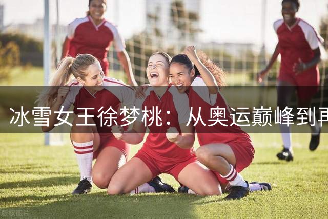 冰雪女王徐梦桃：从奥运巅峰到再征新程