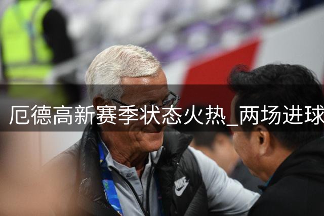 厄德高新赛季状态火热 两场进球数已超上季总合