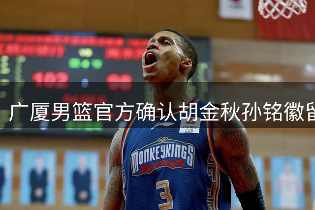 广厦男篮官方确认胡金秋孙铭徽留队 上海天价转会计划告吹