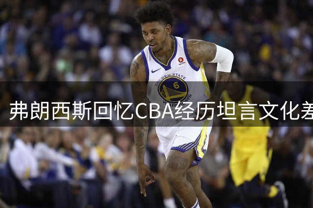 弗朗西斯回忆CBA经历坦言文化差异难适应