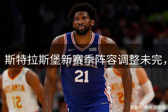 斯特拉斯堡新赛季阵容调整未完，大力引援蓄势待发