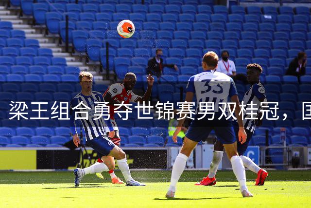 梁王组合勇夺世锦赛男双桂冠，国羽时隔8年重登巅峰