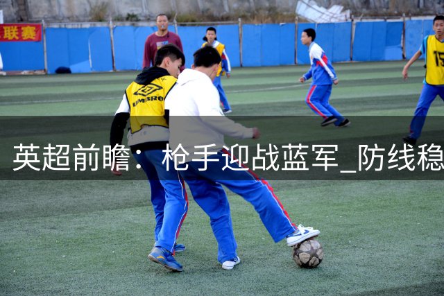 英超前瞻：枪手迎战蓝军 防线稳固攻击存疑
