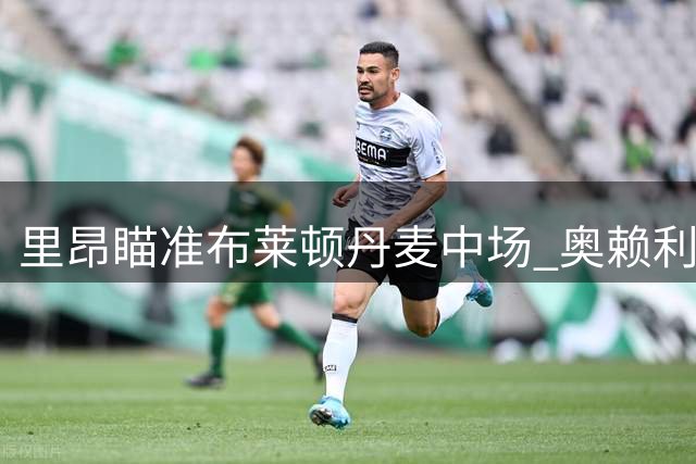 里昂瞄准布莱顿丹麦中场 奥赖利或今夏改换门庭